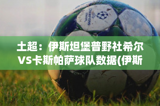 土超：伊斯坦堡普野社希尔VS卡斯帕萨球队数据(伊斯坦堡普野社希尔俱乐部)