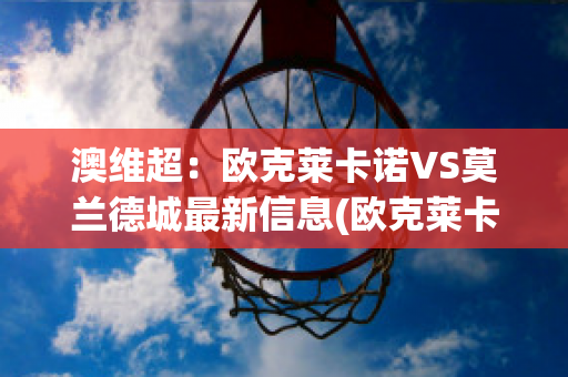 澳维超：欧克莱卡诺VS莫兰德城最新信息(欧克莱卡诺vs墨尔本骑士比分预测)