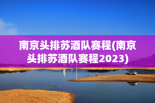 南京头排苏酒队赛程(南京头排苏酒队赛程2023)