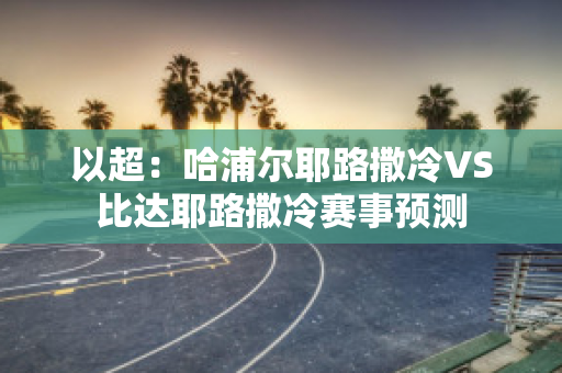 以超：哈浦尔耶路撒冷VS比达耶路撒冷赛事预测