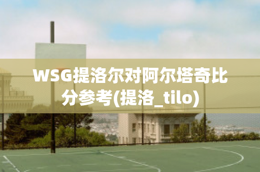 WSG提洛尔对阿尔塔奇比分参考(提洛_tilo)