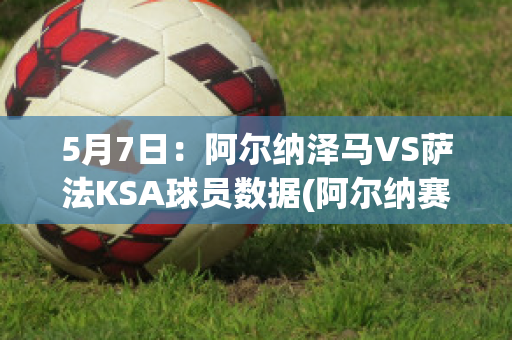 5月7日：阿尔纳泽马VS萨法KSA球员数据(阿尔纳赛尔)