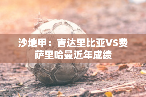 沙地甲：吉达里比亚VS费萨里哈曼近年成绩