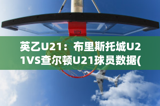 英乙U21：布里斯托城U21VS查尔顿U21球员数据(布里斯托城u23vs女王公园u23)