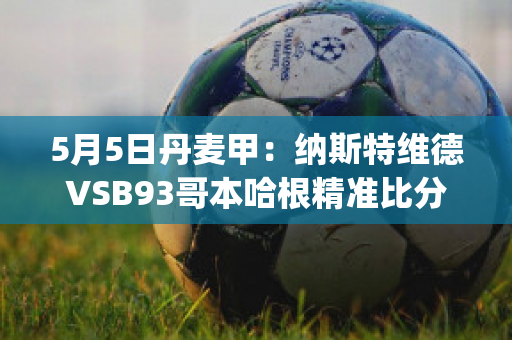 5月5日丹麦甲：纳斯特维德VSB93哥本哈根精准比分预测推荐(纳维根特斯地理位置)