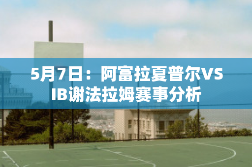 5月7日：阿富拉夏普尔VSIB谢法拉姆赛事分析