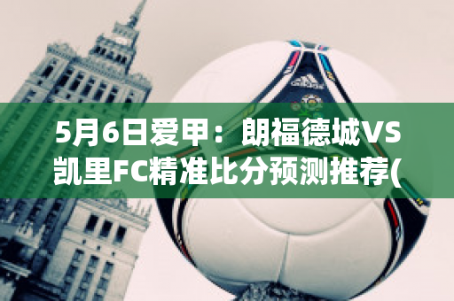 5月6日爱甲：朗福德城VS凯里FC精准比分预测推荐(朗福德城足球俱乐部)