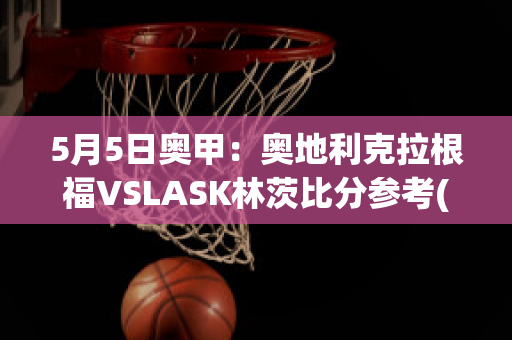 5月5日奥甲：奥地利克拉根福VSLASK林茨比分参考(奥地利克拉根福特)