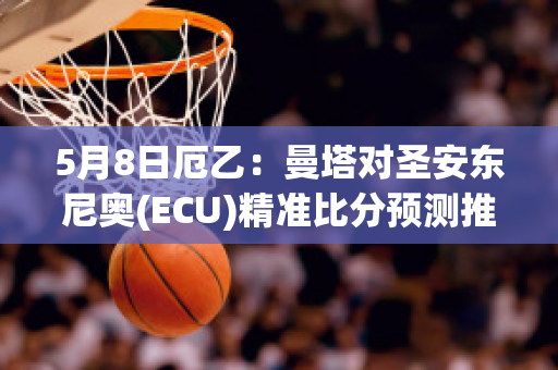 5月8日厄乙：曼塔对圣安东尼奥(ECU)精准比分预测推荐(曼塔s6)