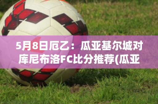 5月8日厄乙：瓜亚基尔城对库尼布洛FC比分推荐(瓜亚基尔vs弗鲁米嫩塞比分预测)