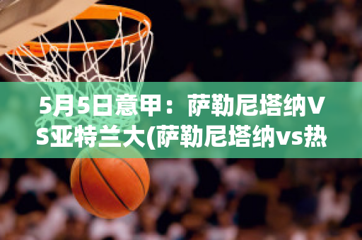 5月5日意甲：萨勒尼塔纳VS亚特兰大(萨勒尼塔纳vs热那亚)