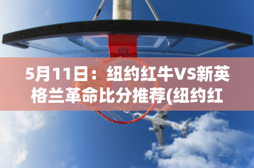 5月11日：纽约红牛VS新英格兰革命比分推荐(纽约红牛对新英格兰革命比分)