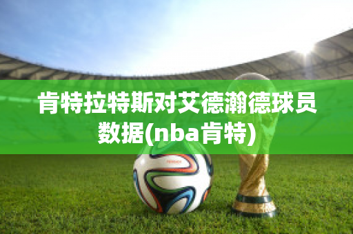 肯特拉特斯对艾德瀚德球员数据(nba肯特)