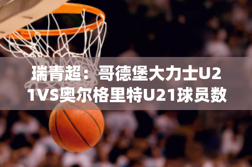 瑞青超：哥德堡大力士U21VS奥尔格里特U21球员数据(哥德堡vs奥斯特桑斯)