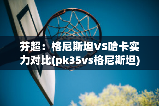 芬超：格尼斯坦VS哈卡实力对比(pk35vs格尼斯坦)