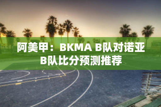 阿美甲：BKMA B队对诺亚B队比分预测推荐