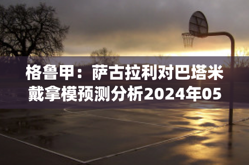 格鲁甲：萨古拉利对巴塔米戴拿模预测分析2024年05月1日(塞古拉 巴萨)