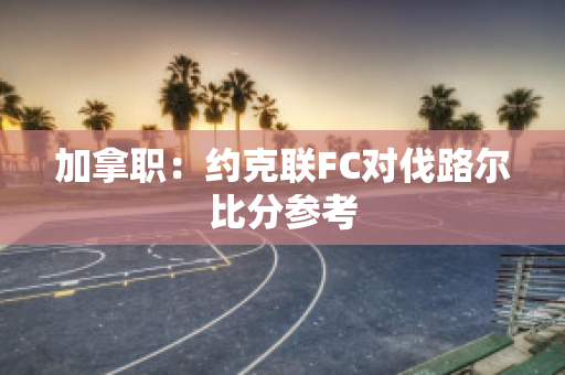 加拿职：约克联FC对伐路尔比分参考