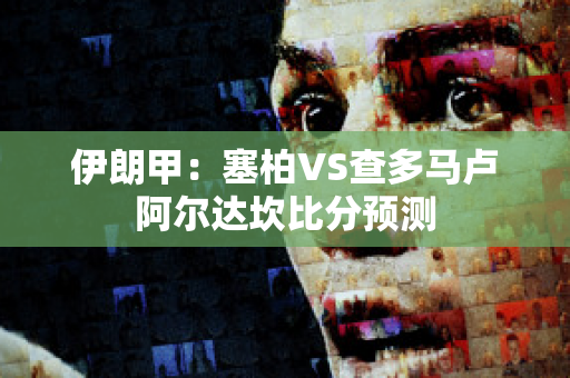 伊朗甲：塞柏VS查多马卢阿尔达坎比分预测