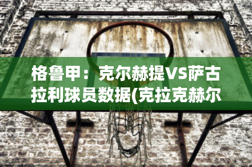 格鲁甲：克尔赫提VS萨古拉利球员数据(克拉克赫尔)