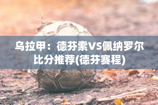 乌拉甲：德芬索VS佩纳罗尔比分推荐(德芬赛程)