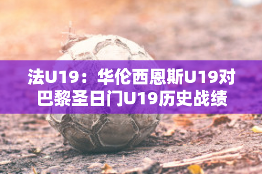 法U19：华伦西恩斯U19对巴黎圣日门U19历史战绩