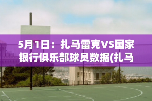 5月1日：扎马雷克VS国家银行俱乐部球员数据(扎马莱克足球俱乐部)