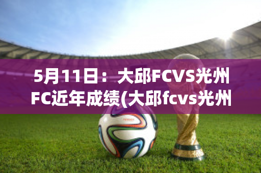 5月11日：大邱FCVS光州FC近年成绩(大邱fcvs光州fc直播)