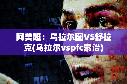 阿美超：乌拉尔图VS舒拉克(乌拉尔vspfc索治)