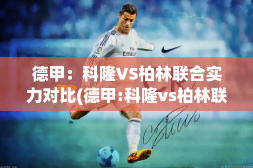 德甲：科隆VS柏林联合实力对比(德甲:科隆vs柏林联合实力对比)