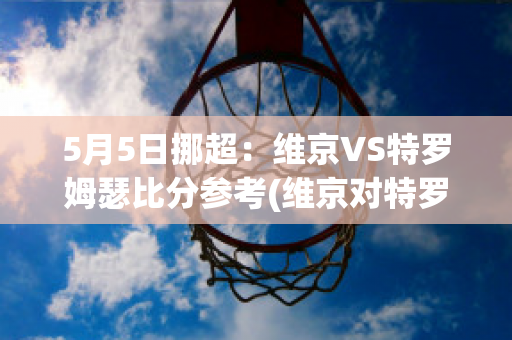 5月5日挪超：维京VS特罗姆瑟比分参考(维京对特罗姆瑟)