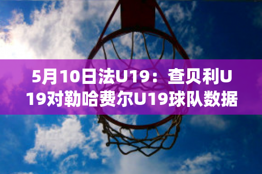 5月10日法U19：查贝利U19对勒哈费尔U19球队数据(查理贝尔nba)