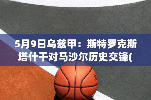 5月9日乌兹甲：斯特罗克斯塔什干对马沙尔历史交锋(马特乌斯和斯科尔斯)