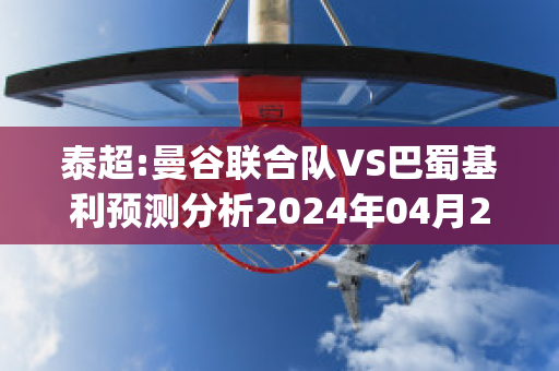 泰超:曼谷联合队VS巴蜀基利预测分析2024年04月29日(曼谷联合球衣)