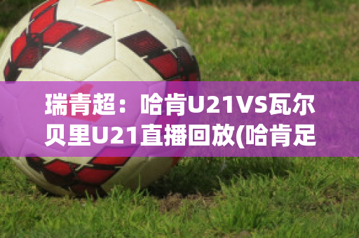 瑞青超：哈肯U21VS瓦尔贝里U21直播回放(哈肯足球俱乐部)