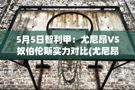 5月5日智利甲：尤尼昂VS奴伯伦斯实力对比(尤尼昂足球俱乐部)