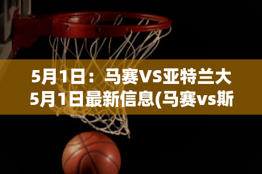 5月1日：马赛VS亚特兰大5月1日最新信息(马赛vs斯特拉斯堡预测)