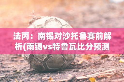 法丙：南锡对沙托鲁赛前解析(南锡vs特鲁瓦比分预测)