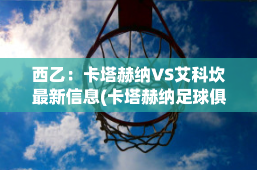 西乙：卡塔赫纳VS艾科坎最新信息(卡塔赫纳足球俱乐部)