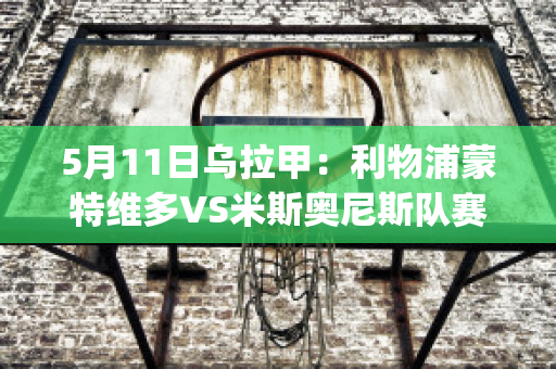 5月11日乌拉甲：利物浦蒙特维多VS米斯奥尼斯队赛事预测(利物浦逆转多特蒙德视频)