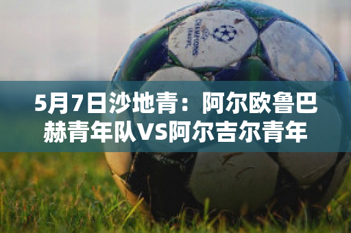 5月7日沙地青：阿尔欧鲁巴赫青年队VS阿尔吉尔青年队比分参考